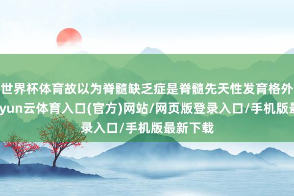 世界杯体育故以为脊髓缺乏症是脊髓先天性发育格外所致-开yun云体育入口(官方)网站/网页版登录入口/手机版最新下载
