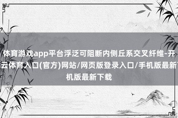 体育游戏app平台浮泛可阻断内侧丘系交叉纤维-开yun云体育入口(官方)网站/网页版登录入口/手机版最新下载