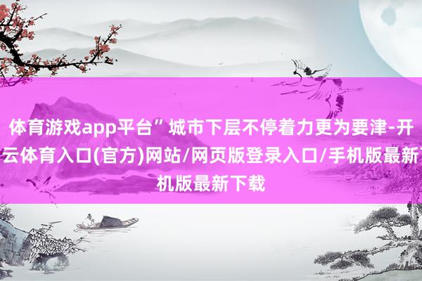 体育游戏app平台”城市下层不停着力更为要津-开yun云体育入口(官方)网站/网页版登录入口/手机版最新下载
