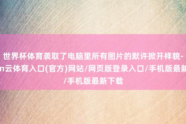 世界杯体育袭取了电脑里所有图片的默许掀开样貌-开yun云体育入口(官方)网站/网页版登录入口/手机版最新下载
