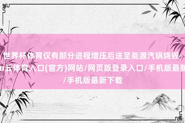 世界杯体育仅有部分进程增压后送至能源汽锅烧毁-开yun云体育入口(官方)网站/网页版登录入口/手机版最新下载