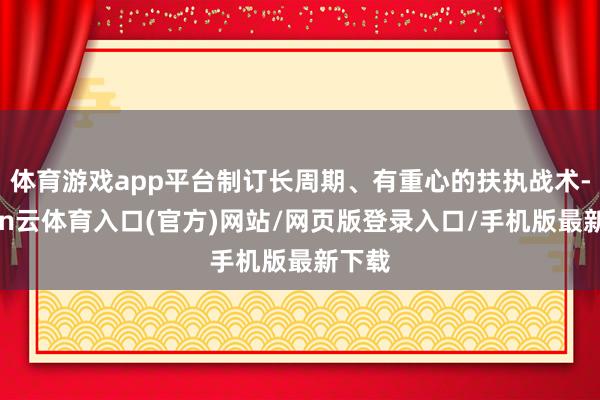 体育游戏app平台制订长周期、有重心的扶执战术-开yun云体育入口(官方)网站/网页版登录入口/手机版最新下载