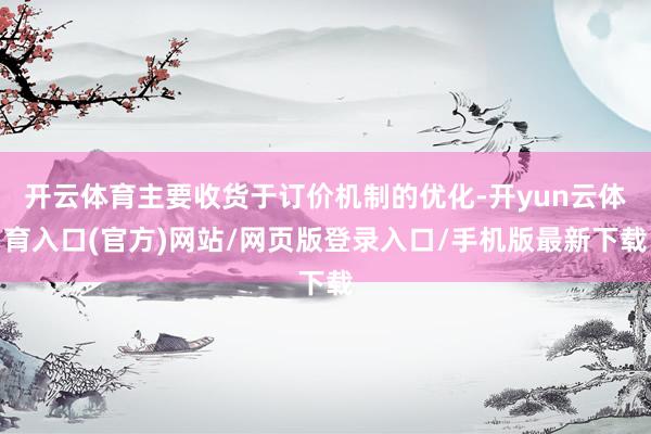 开云体育主要收货于订价机制的优化-开yun云体育入口(官方)网站/网页版登录入口/手机版最新下载