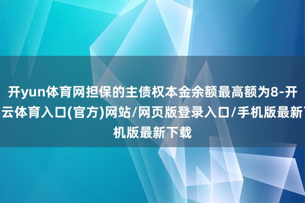 开yun体育网担保的主债权本金余额最高额为8-开yun云体育入口(官方)网站/网页版登录入口/手机版最新下载