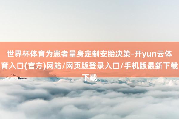 世界杯体育为患者量身定制安胎决策-开yun云体育入口(官方)网站/网页版登录入口/手机版最新下载