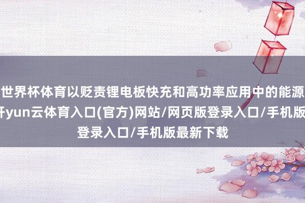 世界杯体育以贬责锂电板快充和高功率应用中的能源学瓶颈-开yun云体育入口(官方)网站/网页版登录入口/手机版最新下载