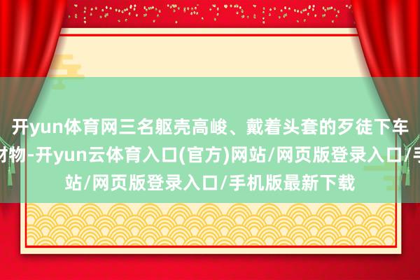 开yun体育网三名躯壳高峻、戴着头套的歹徒下车条目她们交出财物-开yun云体育入口(官方)网站/网页版登录入口/手机版最新下载