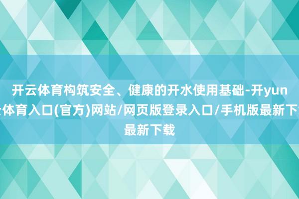 开云体育构筑安全、健康的开水使用基础-开yun云体育入口(官方)网站/网页版登录入口/手机版最新下载