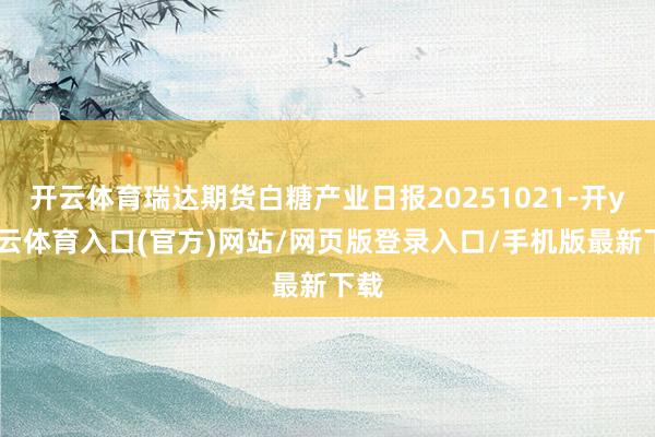 开云体育瑞达期货白糖产业日报20251021-开yun云体育入口(官方)网站/网页版登录入口/手机版最新下载