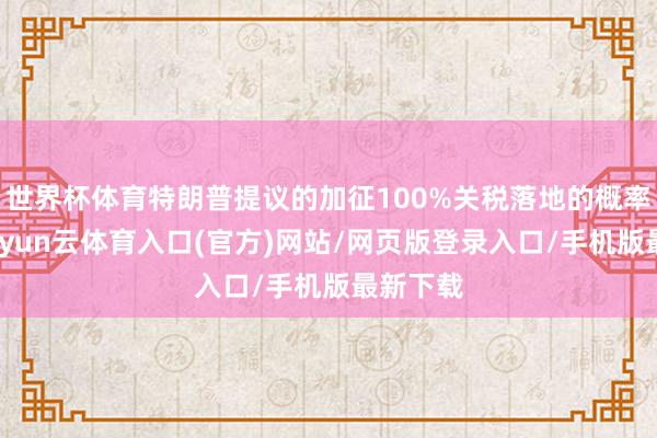 世界杯体育特朗普提议的加征100%关税落地的概率不大-开yun云体育入口(官方)网站/网页版登录入口/手机版最新下载