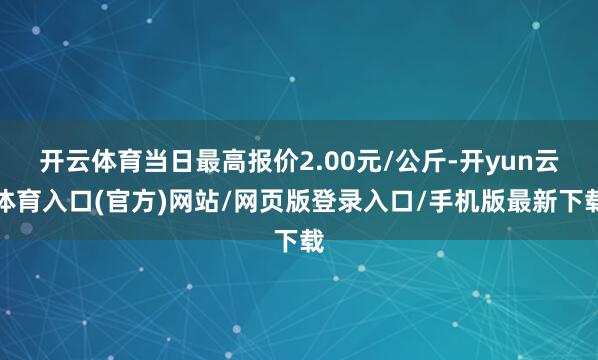 开云体育当日最高报价2.00元/公斤-开yun云体育入口(官方)网站/网页版登录入口/手机版最新下载