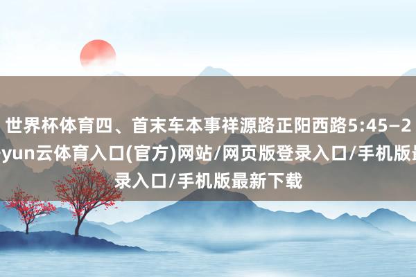 世界杯体育四、首末车本事祥源路正阳西路5:45—22:10-开yun云体育入口(官方)网站/网页版登录入口/手机版最新下载