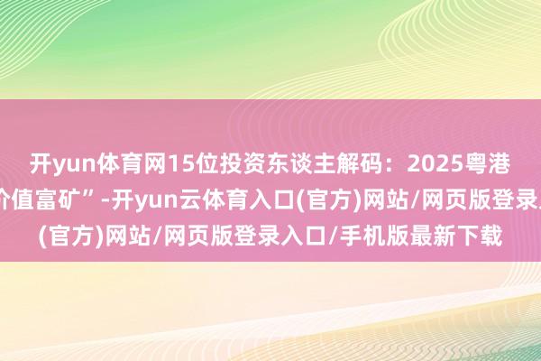 开yun体育网15位投资东谈主解码：2025粤港澳大湾区文投会的“价值富矿”-开yun云体育入口(官方)网站/网页版登录入口/手机版最新下载