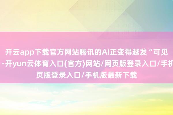 开云app下载官方网站腾讯的AI正变得越发“可见”与“可用”-开yun云体育入口(官方)网站/网页版登录入口/手机版最新下载