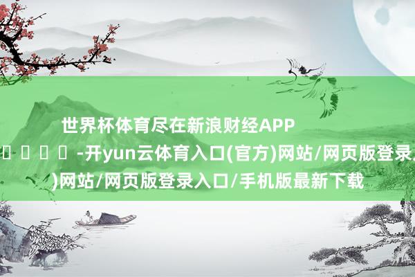 世界杯体育尽在新浪财经APP            													-开yun云体育入口(官方)网站/网页版登录入口/手机版最新下载