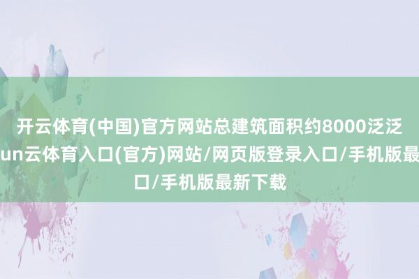 开云体育(中国)官方网站总建筑面积约8000泛泛米-开yun云体育入口(官方)网站/网页版登录入口/手机版最新下载