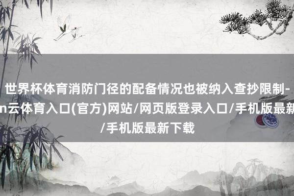 世界杯体育消防门径的配备情况也被纳入查抄限制-开yun云体育入口(官方)网站/网页版登录入口/手机版最新下载