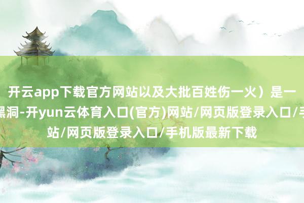 开云app下载官方网站以及大批百姓伤一火）是一个无法规避的黑洞-开yun云体育入口(官方)网站/网页版登录入口/手机版最新下载