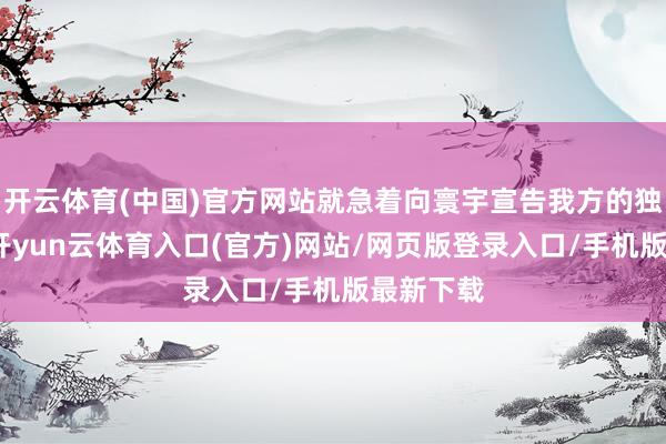 开云体育(中国)官方网站就急着向寰宇宣告我方的独门绝技-开yun云体育入口(官方)网站/网页版登录入口/手机版最新下载