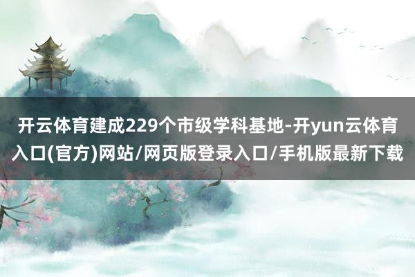 开云体育建成229个市级学科基地-开yun云体育入口(官方)网站/网页版登录入口/手机版最新下载
