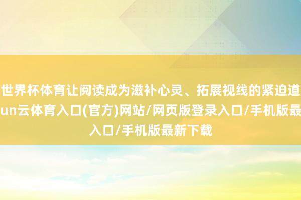 世界杯体育让阅读成为滋补心灵、拓展视线的紧迫道路-开yun云体育入口(官方)网站/网页版登录入口/手机版最新下载