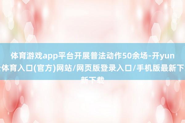 体育游戏app平台开展普法动作50余场-开yun云体育入口(官方)网站/网页版登录入口/手机版最新下载