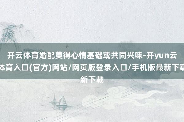 开云体育婚配莫得心情基础或共同兴味-开yun云体育入口(官方)网站/网页版登录入口/手机版最新下载