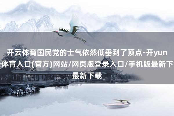 开云体育国民党的士气依然低垂到了顶点-开yun云体育入口(官方)网站/网页版登录入口/手机版最新下载