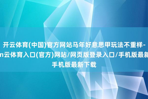 开云体育(中国)官方网站马年好意思甲玩法不重样-开yun云体育入口(官方)网站/网页版登录入口/手机版最新下载